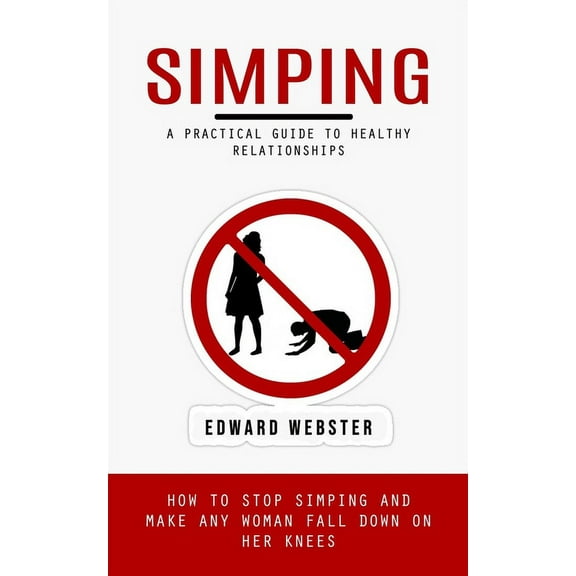 Simping: A Practical Guide to Healthy Relationships (How to Stop Simping and Make Any Woman Fall Down on Her Knees), (Paperback)