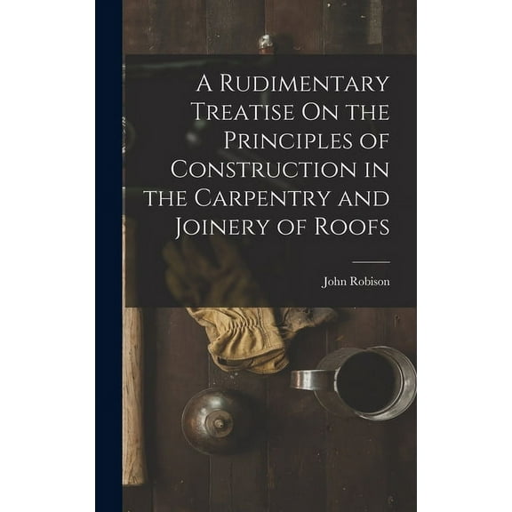 A Rudimentary Treatise On the Principles of Construction in the Carpentry and Joinery of Roofs (Hardcover)