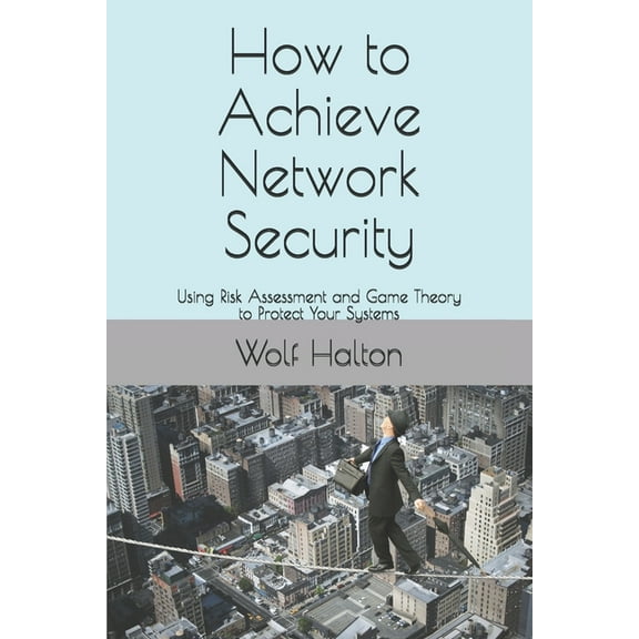 How to Achieve Network Security: Using Risk Assessment and Game Theory to Protect Your Systems CyberNightmares Paperback 1081316969 9781081316969 Wolf Halton