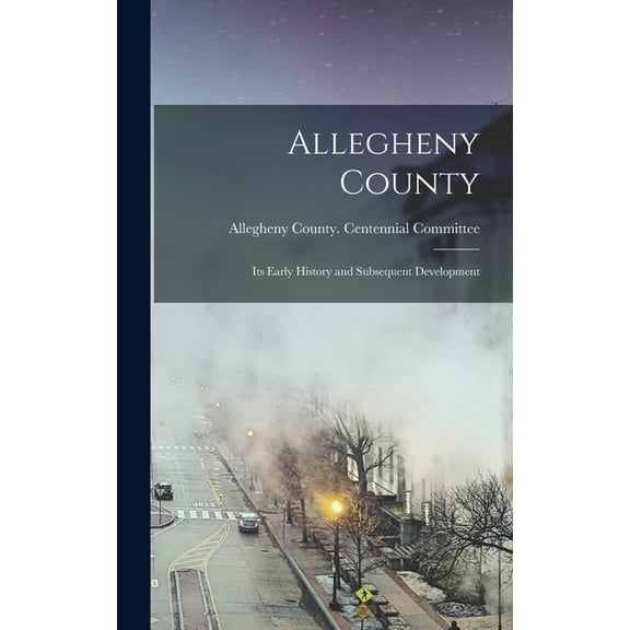 Allegheny County : Its Early History and Subsequent Development (Hardcover)