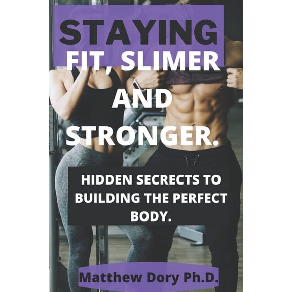 Staying Fit, Slimer and Stronger. : Hidden Secrets to Building the Perfect Body. (Paperback)