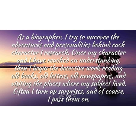 Jean Fritz - Famous Quotes Laminated POSTER PRINT 24x20 - As a biographer, I try to uncover the adventures and personalities behind each character I research. Once my character and I have reached an