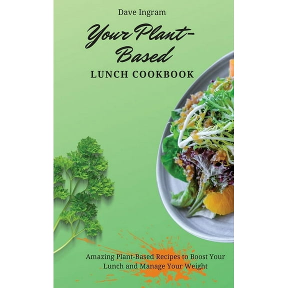 Your Plant-Based Lunch Cookbook: Amazing Plant-Based Recipes to Boost Your Lunch and Manage Your Weight, (Hardcover)