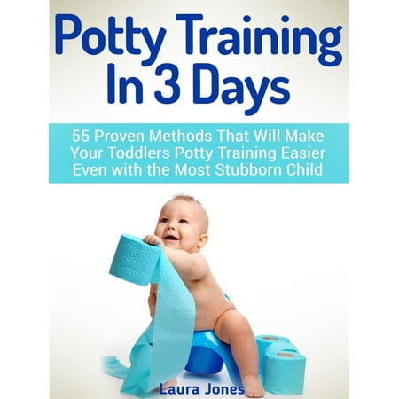Potty Training In 3 Days: 55 Proven Methods That Will Make Your Toddlers Potty Training Easier Even with the Most Stubborn Child - (Best Potty Training Method)