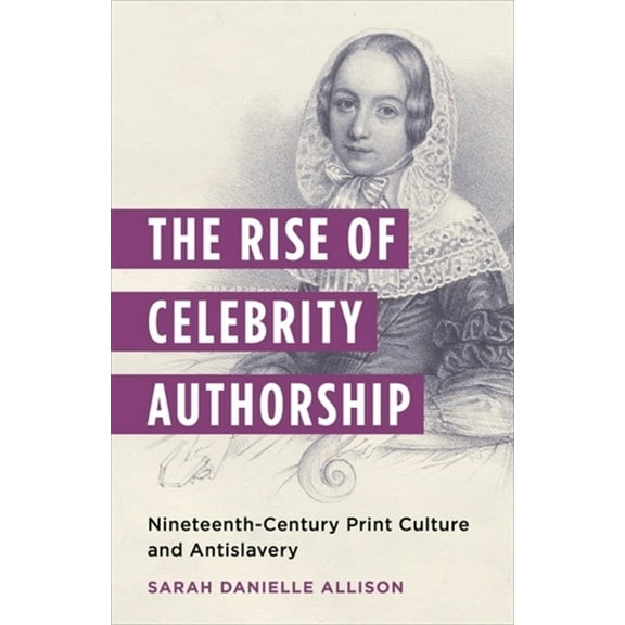 The Rise of Celebrity Authorship: Nineteenth-Century Print Culture and Antislavery, (Paperback)