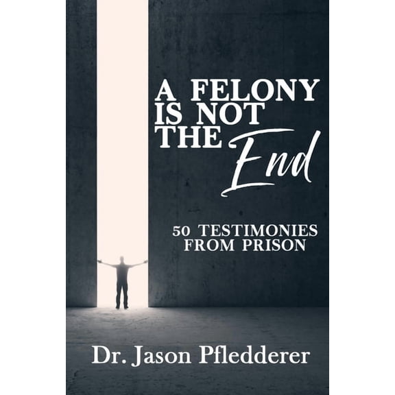 A Felony is NOT the End: 50 Testimonies from Prison (Paperback) by Jason Pfledderer