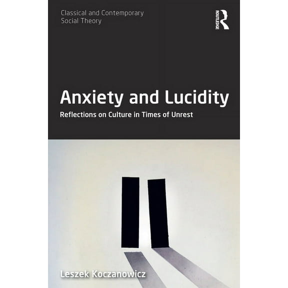 Classical and Contemporary Social Theory Anxiety and Lucidity: Reflections on Culture in Times of Unrest, (Paperback)