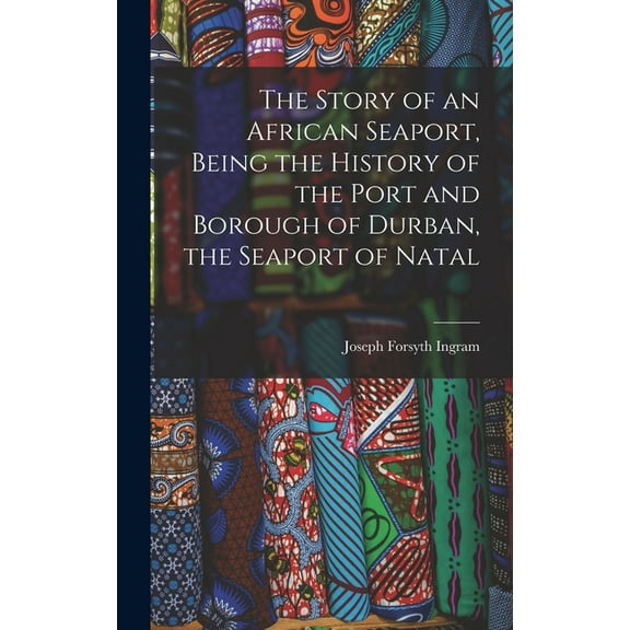 The Story of an African Seaport, Being the History of the Port and Borough of Durban, the Seaport of Natal (Hardcover)