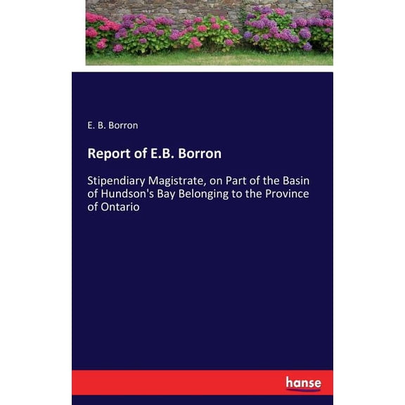 Report of E.B. Borron: Stipendiary Magistrate, on Part of the Basin of Hundson's Bay Belonging to the Province of O, (Paperback)