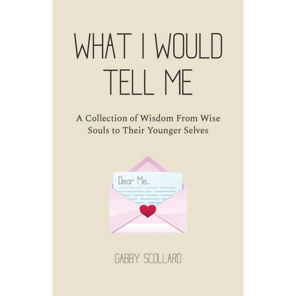 What I Would Tell Me: A Collection of Wisdom From Wise Souls to Their Younger Selves, (Paperback)