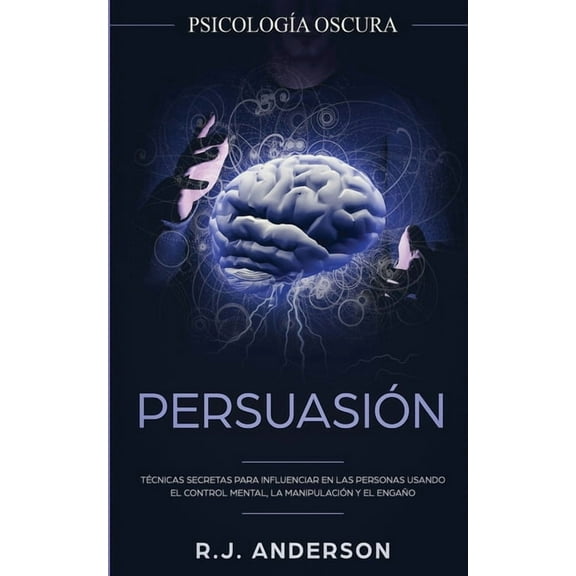 Persuasión: Psicología Oscura - Técnicas secretas para influenciar en las personas usando el control mental, la manipula, (Paperback)