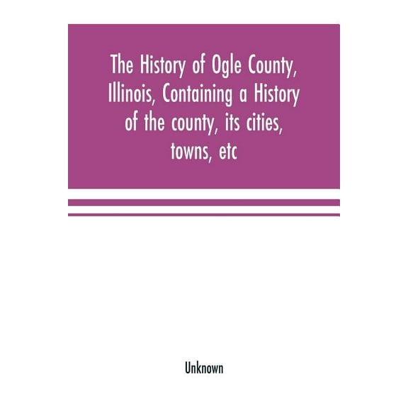 The history of Ogle County, Illinois, containing a history of the county, its cities, towns, etc., a biographical direct, (Paperback)