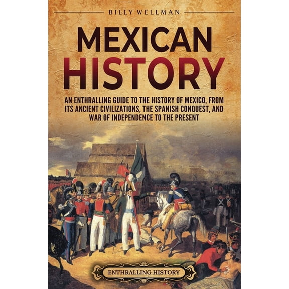 Mesoamerica: Mexican History: An Enthralling Guide to the History of Mexico, from Its Ancient Civilizations, the Spanish Conquest, and War of Independence to the Present (Paperback)