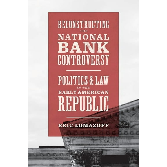 Reconstructing the National Bank Controversy: Politics and Law in the Early American Republic, (Hardcover)