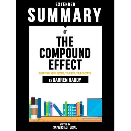 Extended Summary Of The Compound Effect: Jumpstart Your Income, Your Life, Your Success - By Darren Hardy - (Design Your Best Year Ever Darren Hardy)