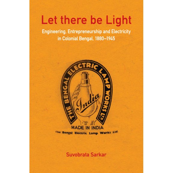 Let There Be Light: Engineering, Entrepreneurship and Electricity in Colonial Bengal, 1880-1945, (Hardcover)