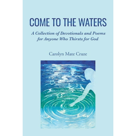 Come to the Waters: A Collection of Devotionals and Poems for Anyone Who Thirsts for God, (Paperback)