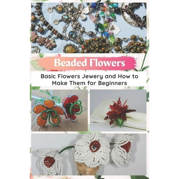 Beaded Flowers: Basic Flowers Jewery and How to Make Them for Beginners (Paperback) by Jessie Taylor