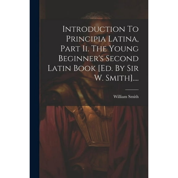 Introduction To Principia Latina, Part Ii. The Young Beginner's Second Latin Book [ed. By Sir W. Smith]...., (Paperback)