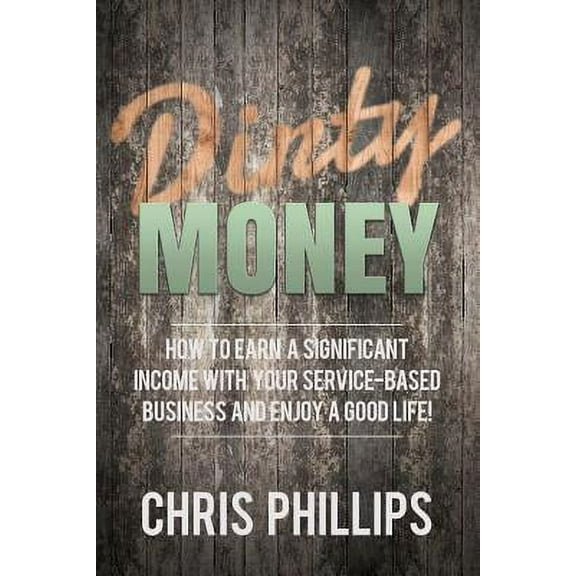 Dirty Money: How to Earn a Significant Income with Your Service-Based Business and Enjoy a Good Life! (Paperback)