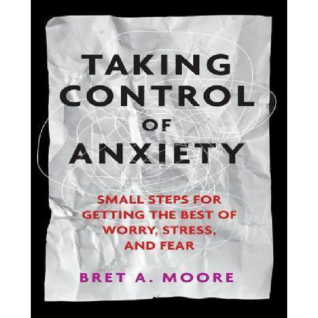 Taking Control of Anxiety: Small Steps for Getting the Best of Worry, Stress, and Fear