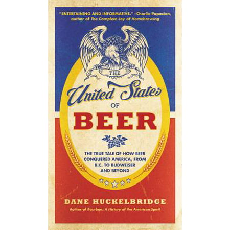 The United States of Beer : The True Tale of How Beer Conquered America, from B.C. to Budweiser and