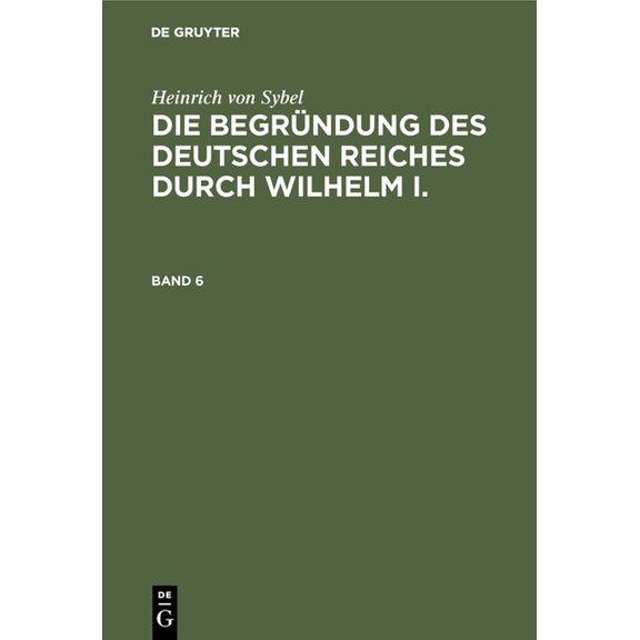 Heinrich Von Sybel: Die Begründung Des Deutschen Reiches Durch Wilhelm I.. Band 6, (Hardcover)