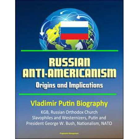 Russian Anti-Americanism: Origins and Implications - Vladimir Putin Biography, KGB, Russian Orthodox Church, Slavophiles and Westernizers, Putin and President George W. Bush, Nationalism, NATO -