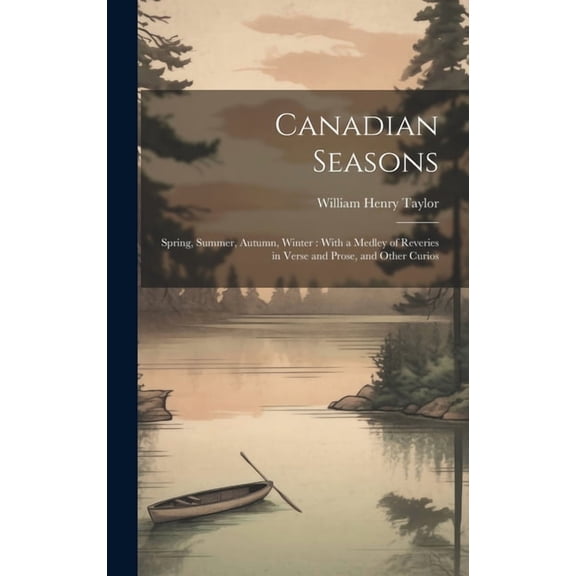 Canadian Seasons: Spring, Summer, Autumn, Winter: With a Medley of Reveries in Verse and Prose, and Other Curios (Hardcover)