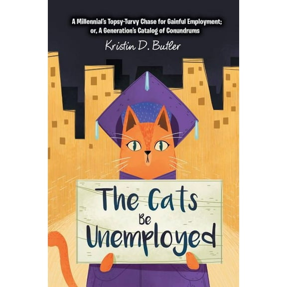 The Cats Be Unemployed: A Millennial's Topsy-Turvy Chase for Gainful Employment; Or, a Generation's Catalog of Conundrum, (Paperback)
