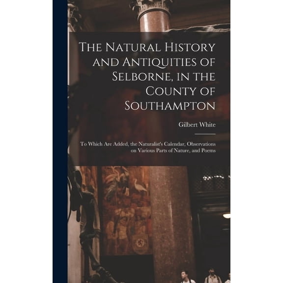 The Natural History and Antiquities of Selborne, in the County of Southampton: to Which Are Added, the Naturalist's Cale, (Hardcover)