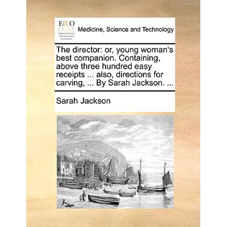 The Director : Or, Young Woman's Best Companion. Containing, Above Three Hundred Easy Receipts ... Also, Directions for Carving, ... by Sarah Jackson. (Best Easy Pumpkin Carving)