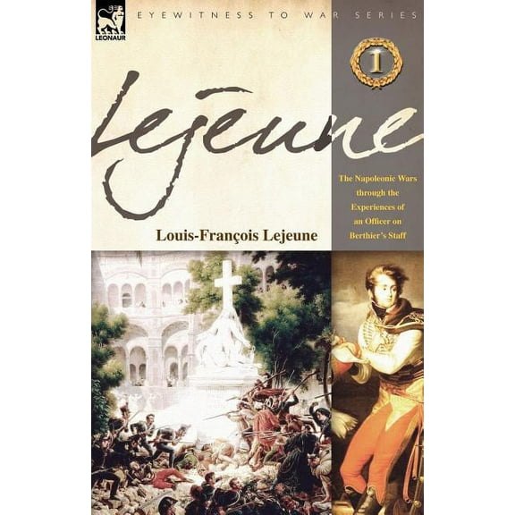 Lejeune - Vol.1: The Napoleonic Wars Through the Experiences of an Officer of Berthier's Staff, (Paperback)