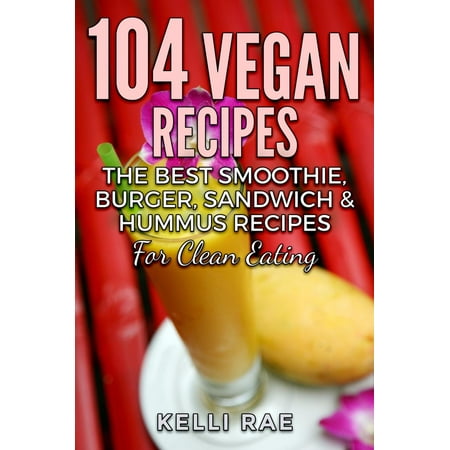 104 Vegan Recipes: The Best Smoothie, Burger, Sandwich & Hummus Recipes for Clean Eating - (Best Veggie Burger Recipe)