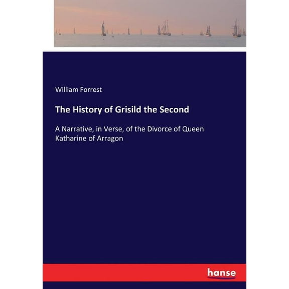 The History of Grisild the Second: A Narrative, in Verse, of the Divorce of Queen Katharine of Arragon, (Paperback)