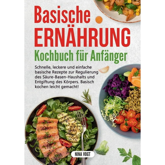 Basische ErnÃ¤hrung Kochbuch fÃ¼r AnfÃ¤nger: Schnelle, leckere und einfache basische Rezepte zur Regulierung des SÃ¤ure-Base, (Paperback)