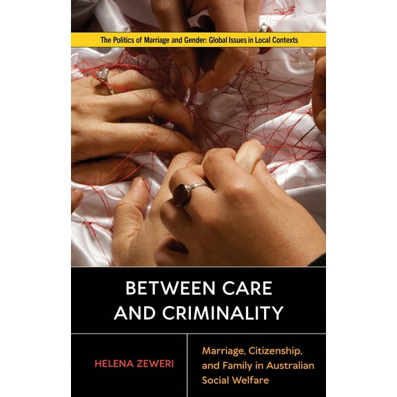Politics of Marriage and Gender: Global Issues in Local Contexts: Between Care and Criminality : Marriage, Citizenship, and Family in Australian Social Welfare (Hardcover)