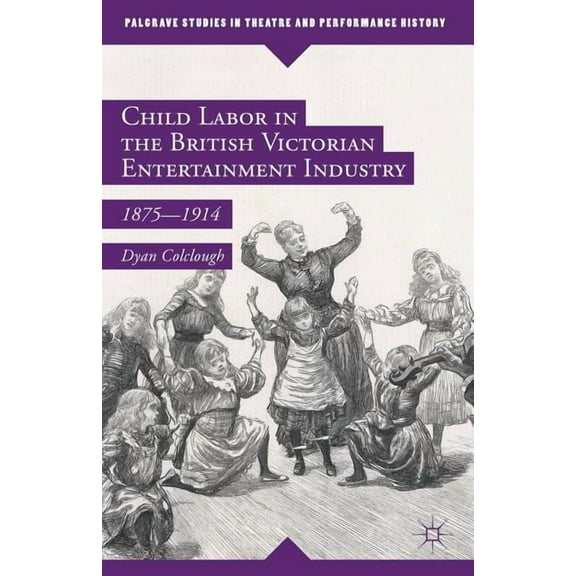 Palgrave Studies in Theatre and Performa Child Labor in the British Victorian Entertainment Industry: 1875-1914, (Hardcover)
