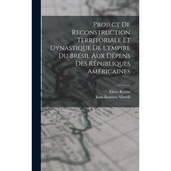Project De Reconstruction Territoriale Et Dynastique De L'empire Du Brésil Aux Dépens Des Républiques Américaines, (Hardcover)