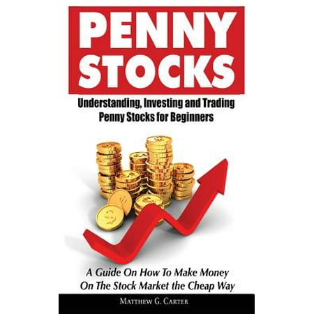 Penny Stocks : Understanding, Investing and Trading Penny Stocks for Beginners a Guide on How to Make Money on the Stock Market the Cheap (Best Way To Make Money Trading Stocks)