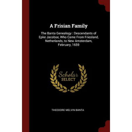 A Frisian Family : The Banta Genealogy: Descendants of Epke Jacobse, Who Came from Friesland, Netherlands, to New Amsterdam, February,