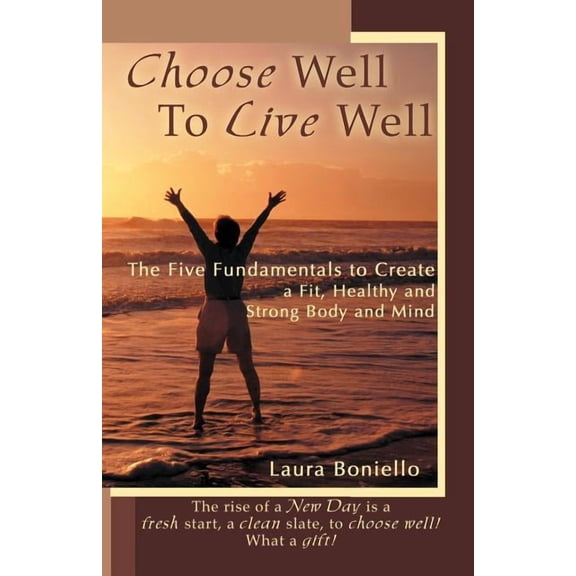 Choose Well to Live Well: The Five Fundamentals to Create a Fit, Healthy and Strong Body and Mind, (Paperback)