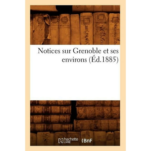 Histoire: Notices Sur Grenoble Et Ses Environs (Éd.1885) (Paperback)