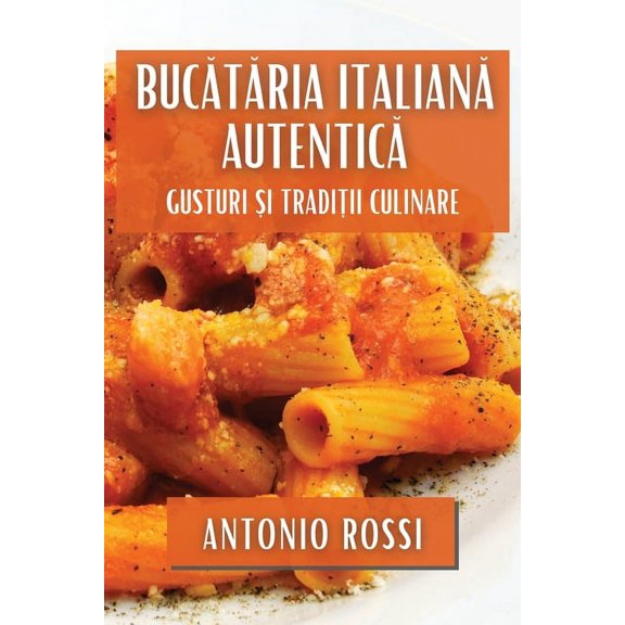 Bucătăria Italiană Autentică: Gusturi și Tradiții Culinare, (Paperback)