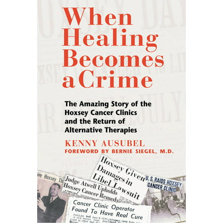 When Healing Becomes a Crime : The Amazing Story of the Hoxsey Cancer Clinics and the Return of Alternative