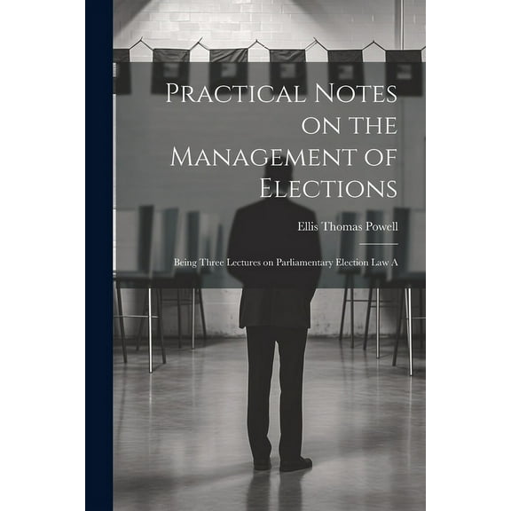 Practical Notes on the Management of Elections; Being Three Lectures on Parliamentary Election law A (Paperback)