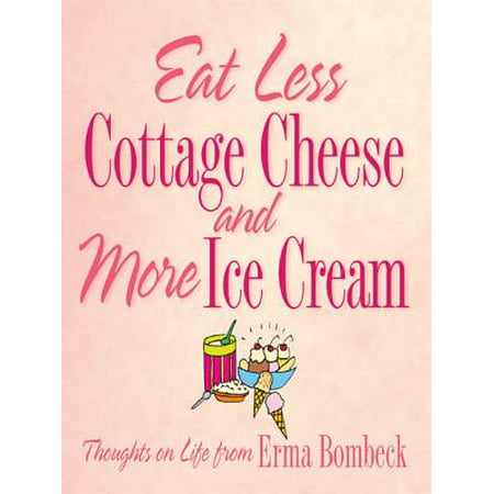 Eat Less Cottage Cheese and More Ice Cream: Thoughts on Life from Erma Bombeck -
