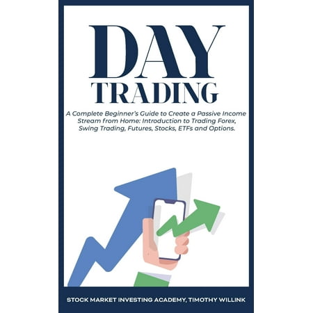 Day Trading: A Complete Beginner's Guide to Create a Passive Income Stream from Home: Introduction to Trading Forex, Swing Trading, Futures, Stocks, ETFs and Options.