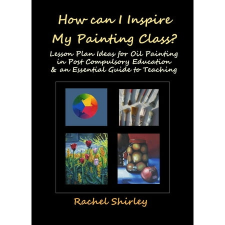 How Can I Inspire my Painting Class? Lesson Plan Ideas for Oil Painting in Post Compulsory Education & an Essential Guide to Teaching -