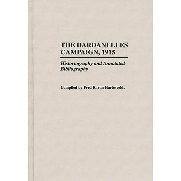 Bibliographies of Battles and Leaders The Dardanelles Campaign, 1915: Historiography and Annotated Bibliography, (Hardcover)